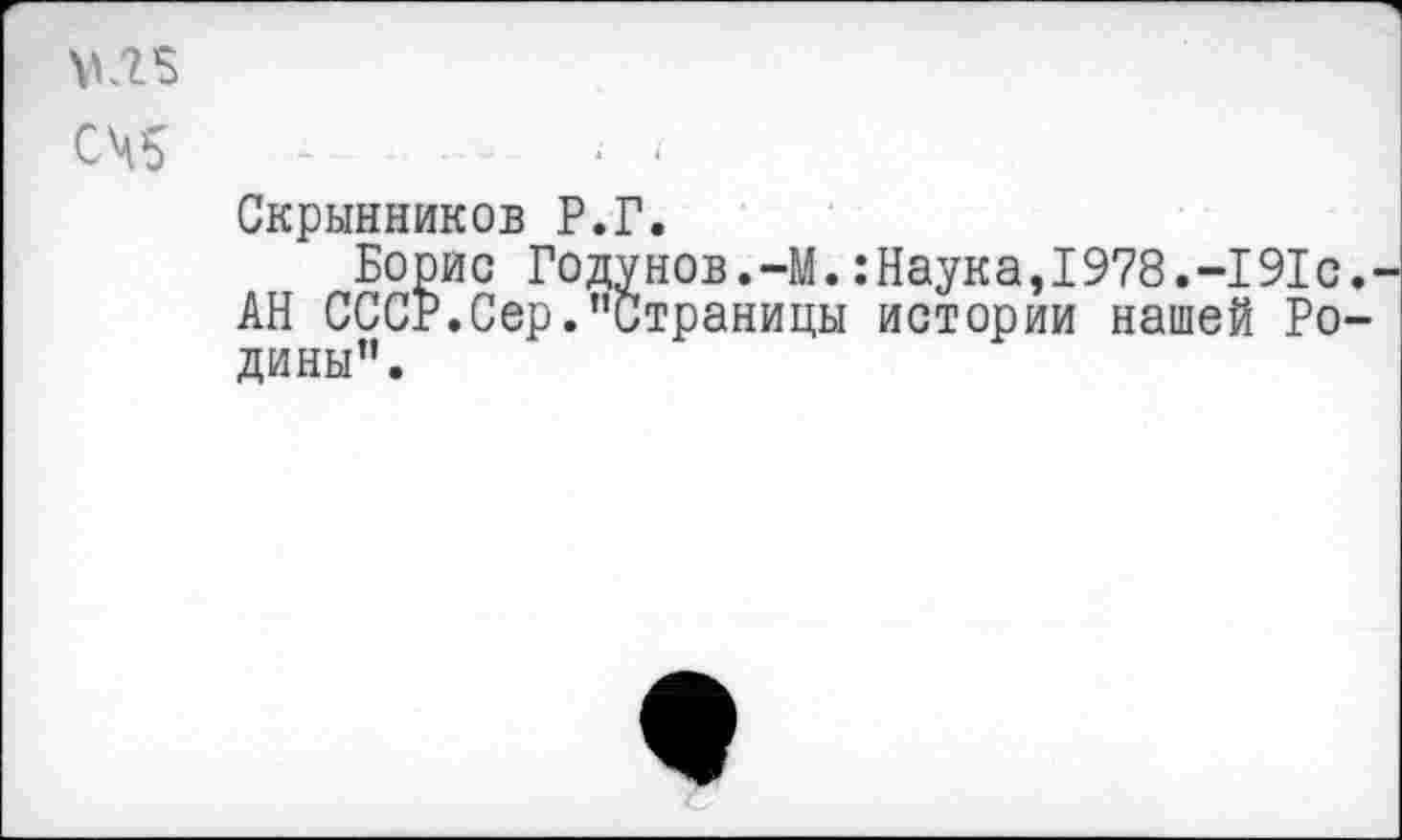 ﻿МЛ5
СЧ5
Скрынников Р.Г.
Борис Годунов.-М.:Наука,1978.-191с. АН СССР.Сер."Страницы истории нашей Родины".